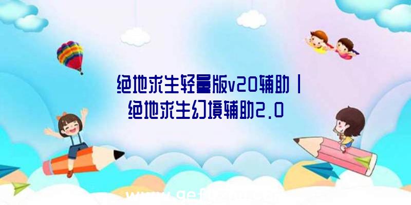 「绝地求生轻量版v20辅助」|绝地求生幻境辅助2.0